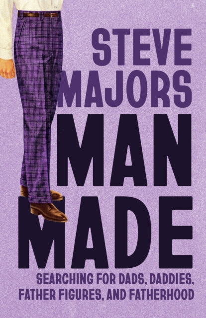 Man Made : Searching for Dads, Daddies, Father Figures, and Fatherhood