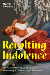 Revolting Indolence : The Politics of Slacking, Lounging, and Daydreaming in Queer and Trans Latinx Culture