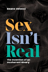 Sex Isn't Real : The Invention of an Incoherent Binary