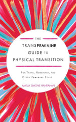 The Transfeminine Guide to Physical Transition : For Trans, Nonbinary, and Other Feminine Folks