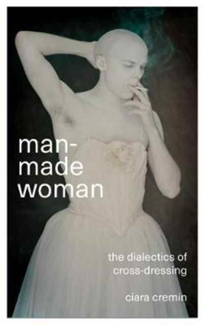 Man-Made Woman : The Dialectics of Cross-Dressing by Ciara Colin Cremin