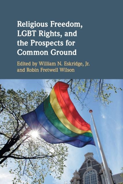 Religious Freedom, LGBT Rights, and the Prospects for Common Ground by William N. Eskridge Jr, Robin Fretwell Wilson