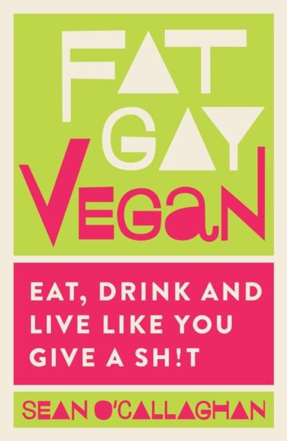 Fat Gay Vegan : Eat, Drink and Live Like You Give a Sh!t by Sean O'Callaghan